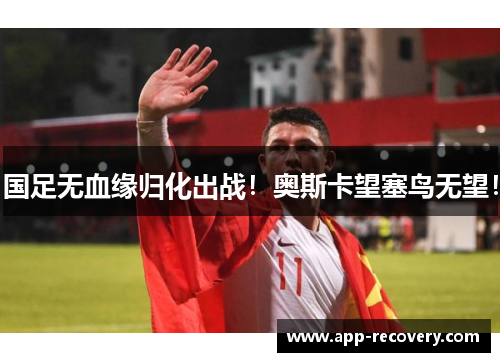 国足无血缘归化出战！奥斯卡望塞鸟无望！