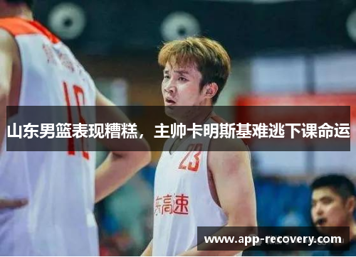 山东男篮表现糟糕，主帅卡明斯基难逃下课命运